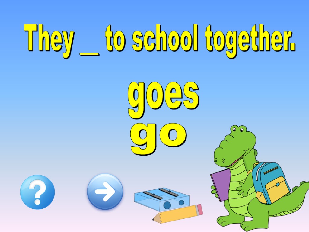 They __ to school together. go goes